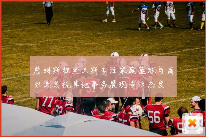 詹姆斯称里夫斯专注家庭篮球与高尔夫忽视其他事务展现专注态度