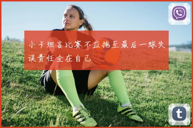 小卡坦言比赛不应拖至最后一球失误责任全在自己