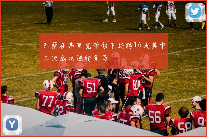 巴萨在弗里克带领下逆转16次其中三次成功逆转皇马
