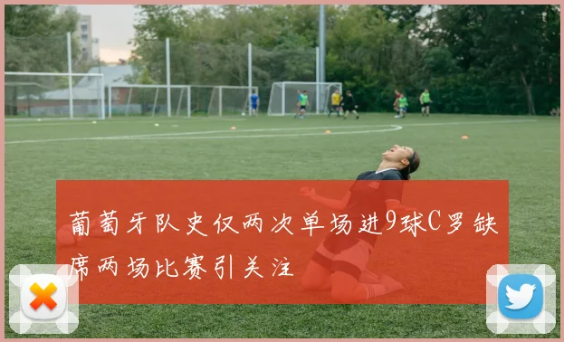 葡萄牙队史仅两次单场进9球C罗缺席两场比赛引关注