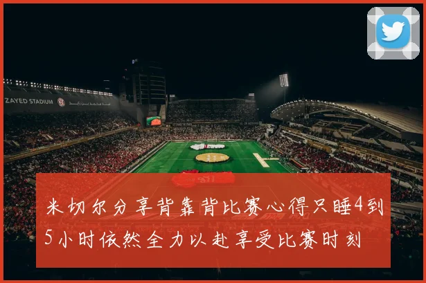 米切尔分享背靠背比赛心得只睡4到5小时依然全力以赴享受比赛时刻