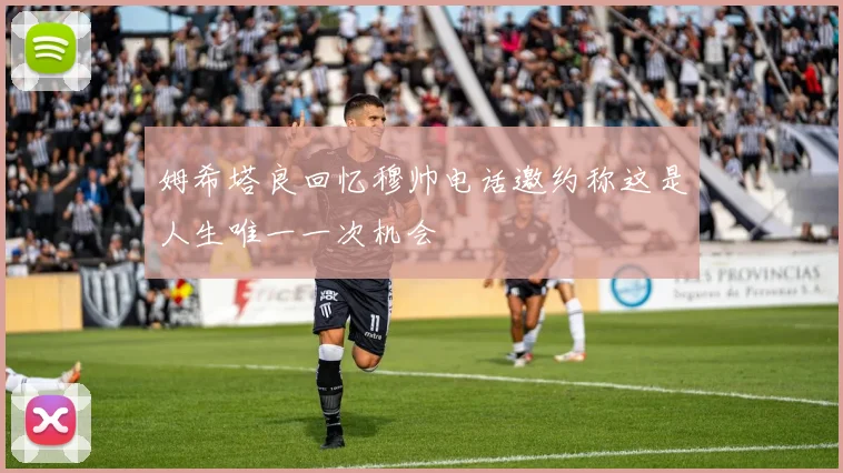 姆希塔良回忆穆帅电话邀约称这是人生唯一一次机会