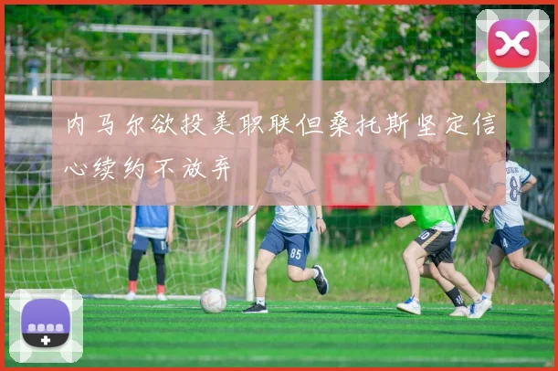 内马尔欲投美职联但桑托斯坚定信心续约不放弃