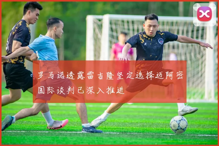 罗马诺透露雷吉隆坚定选择迈阿密国际谈判已深入推进