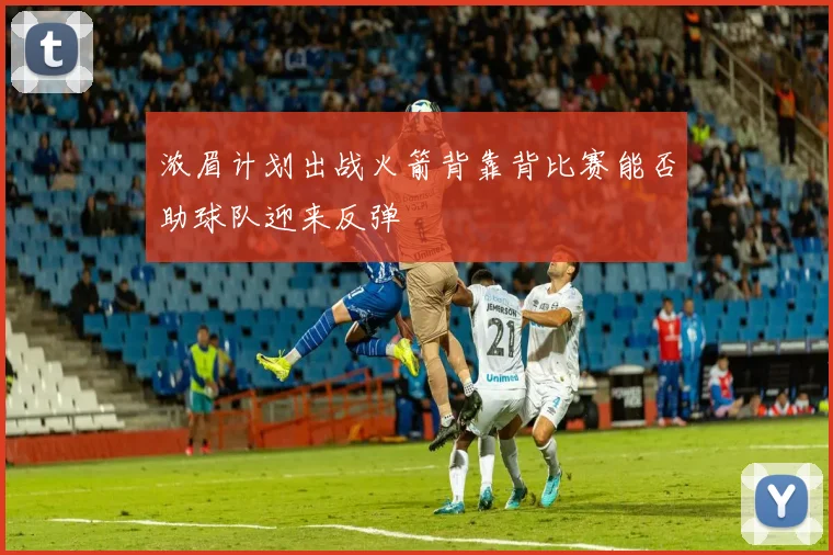 浓眉计划出战火箭背靠背比赛能否助球队迎来反弹