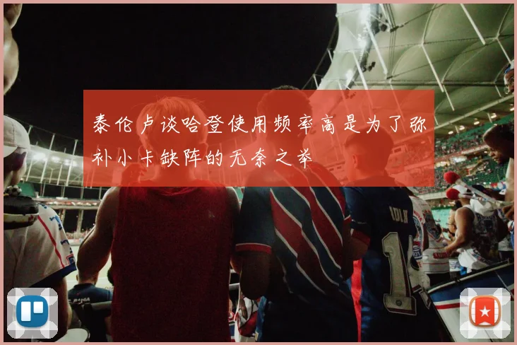 泰伦卢谈哈登使用频率高是为了弥补小卡缺阵的无奈之举