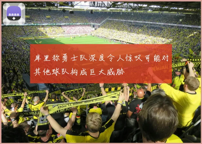 库里称勇士队深度令人惊叹可能对其他球队构成巨大威胁