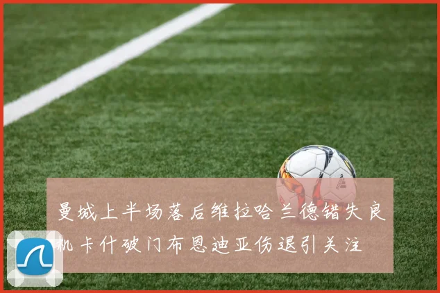 曼城上半场落后维拉哈兰德错失良机卡什破门布恩迪亚伤退引关注