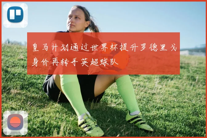 皇马计划通过世界杯提升罗德里戈身价再转手英超球队