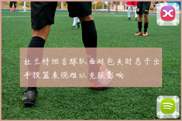 杜兰特坦言球队面对包夹时急于出手投篮表现难以克服影响