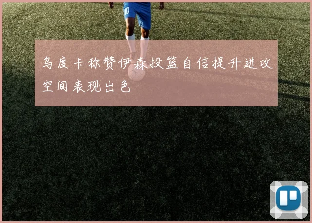 乌度卡称赞伊森投篮自信提升进攻空间表现出色