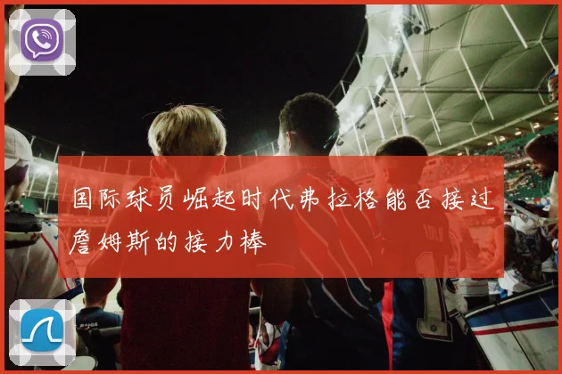 国际球员崛起时代弗拉格能否接过詹姆斯的接力棒