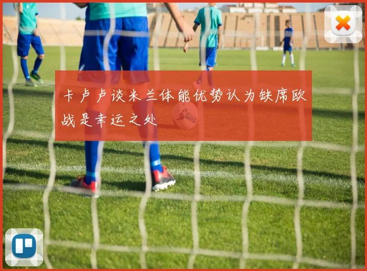 卡卢卢谈米兰体能优势认为缺席欧战是幸运之处