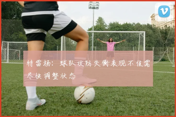 特雷杨：球队攻防失衡表现不佳需尽快调整状态