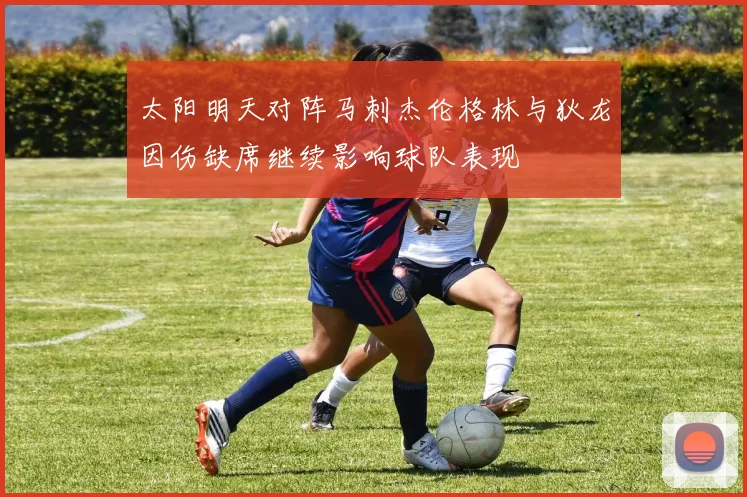 太阳明天对阵马刺杰伦格林与狄龙因伤缺席继续影响球队表现