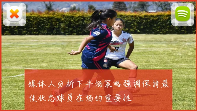 媒体人分析下半场策略强调保持最佳状态球员在场的重要性