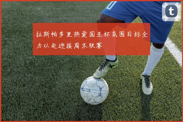 拉斯帕多里热爱国王杯氛围目标全力以赴迎接周末联赛