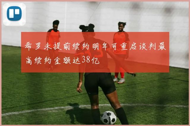 希罗未提前续约明年可重启谈判最高续约金额达38亿