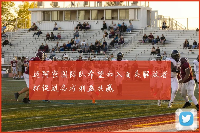 迈阿密国际队希望加入南美解放者杯促进各方利益共赢
