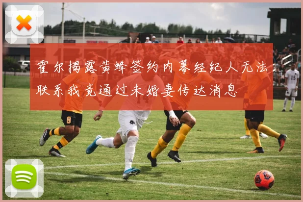 霍尔揭露黄蜂签约内幕经纪人无法联系我竟通过未婚妻传达消息