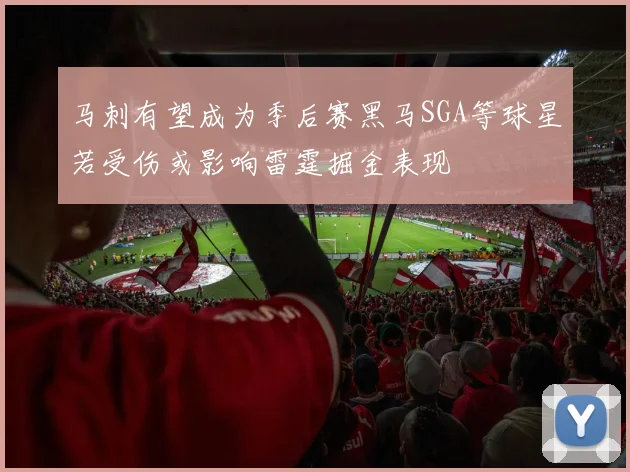 马刺有望成为季后赛黑马SGA等球星若受伤或影响雷霆掘金表现