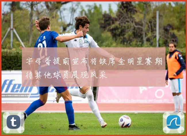 字母哥提前宣布将缺席全明星赛期待其他球员展现风采