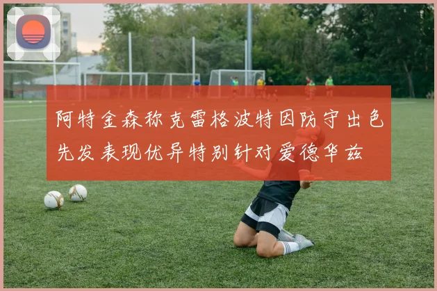 阿特金森称克雷格波特因防守出色先发表现优异特别针对爱德华兹