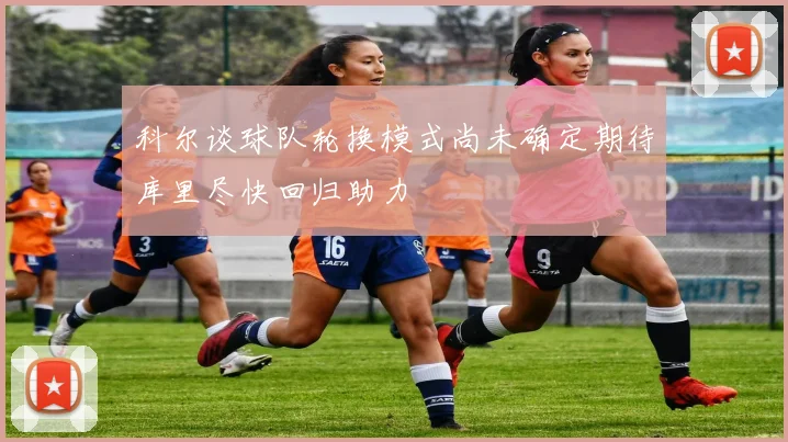 科尔谈球队轮换模式尚未确定期待库里尽快回归助力