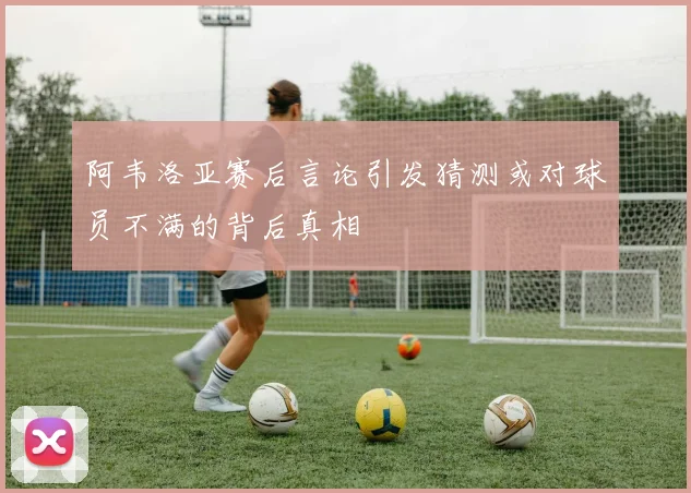 阿韦洛亚赛后言论引发猜测或对球员不满的背后真相