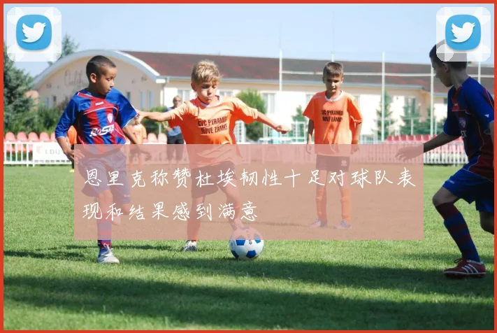 恩里克称赞杜埃韧性十足对球队表现和结果感到满意
