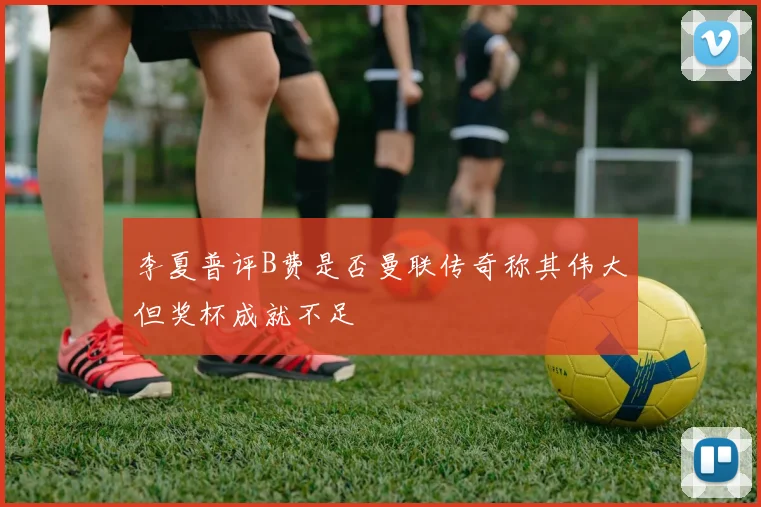 李夏普评B费是否曼联传奇称其伟大但奖杯成就不足