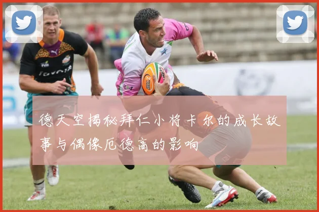 德天空揭秘拜仁小将卡尔的成长故事与偶像厄德高的影响