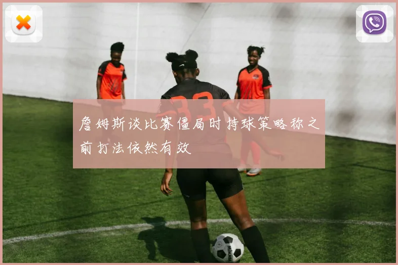 詹姆斯谈比赛僵局时持球策略称之前打法依然有效