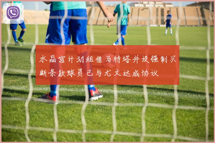 水晶宫计划租借马特塔并设强制买断条款球员已与尤文达成协议