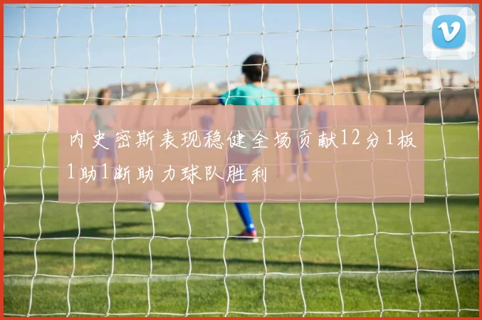 内史密斯表现稳健全场贡献12分1板1助1断助力球队胜利