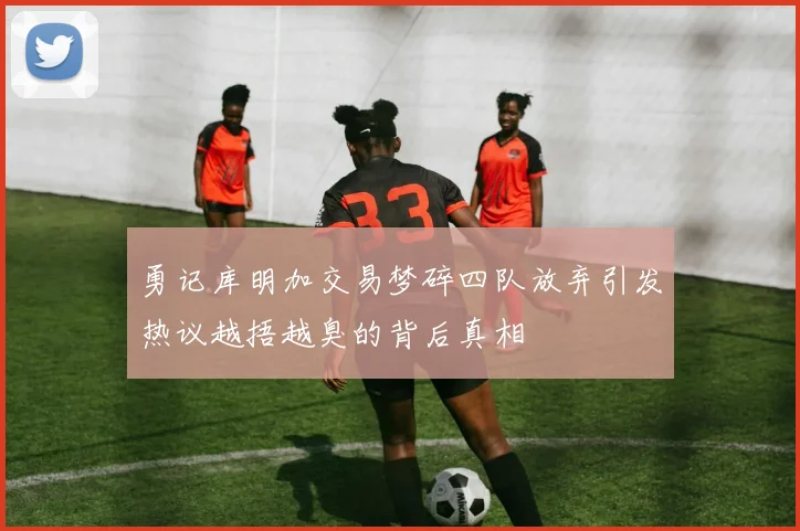 勇记库明加交易梦碎四队放弃引发热议越捂越臭的背后真相