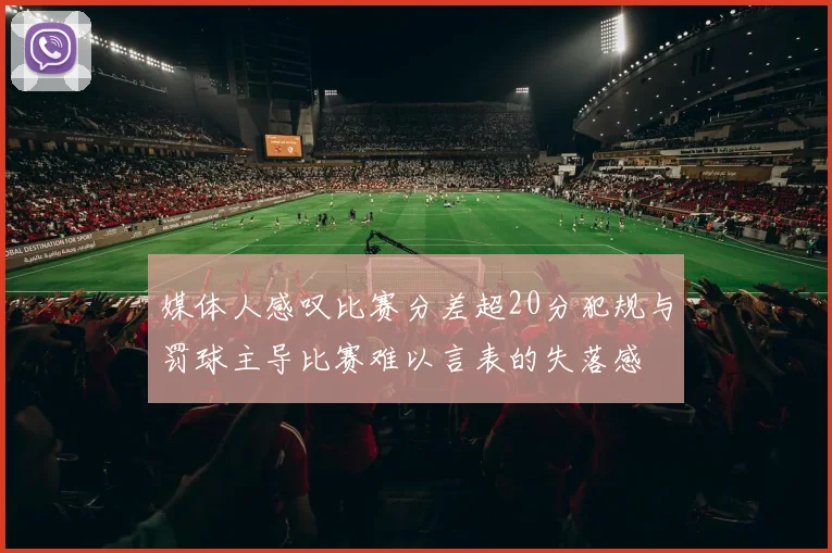 媒体人感叹比赛分差超20分犯规与罚球主导比赛难以言表的失落感