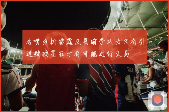 名嘴分析雷霆交易前景认为只有引进鹈鹕墨菲才有可能进行交易