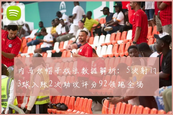 内马尔帽子戏法数据解析：5次射门3球入账2次助攻评分92领跑全场