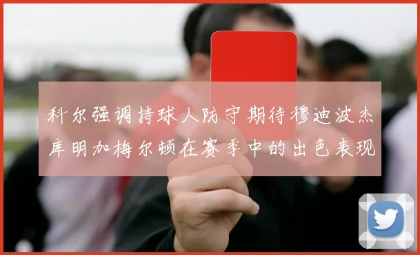 科尔强调持球人防守期待穆迪波杰库明加梅尔顿在赛季中的出色表现