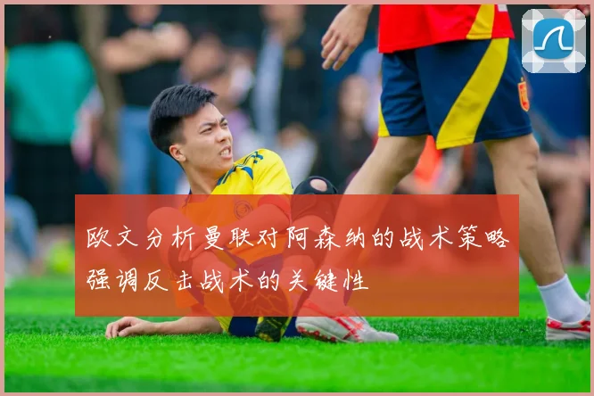 欧文分析曼联对阿森纳的战术策略强调反击战术的关键性