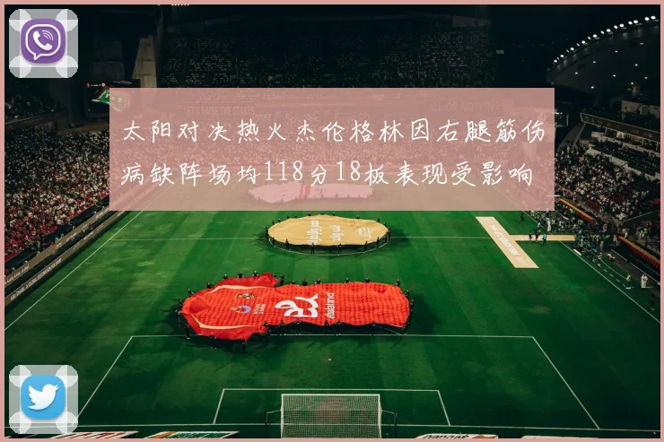 太阳对决热火杰伦格林因右腿筋伤病缺阵场均118分18板表现受影响