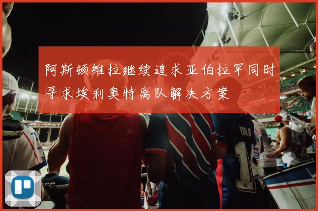 阿斯顿维拉继续追求亚伯拉罕同时寻求埃利奥特离队解决方案