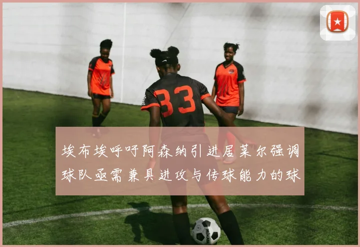 埃布埃呼吁阿森纳引进居莱尔强调球队亟需兼具进攻与传球能力的球员