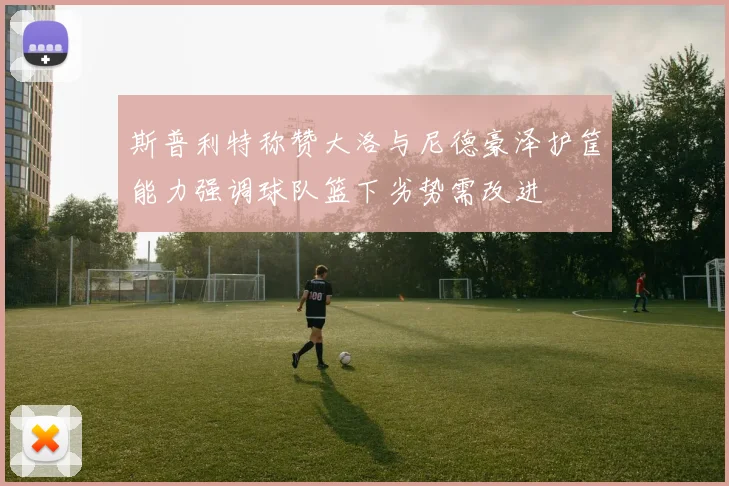 斯普利特称赞大洛与尼德豪泽护筐能力强调球队篮下劣势需改进