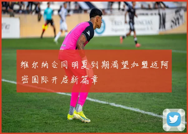 维尔纳合同明夏到期渴望加盟迈阿密国际开启新篇章