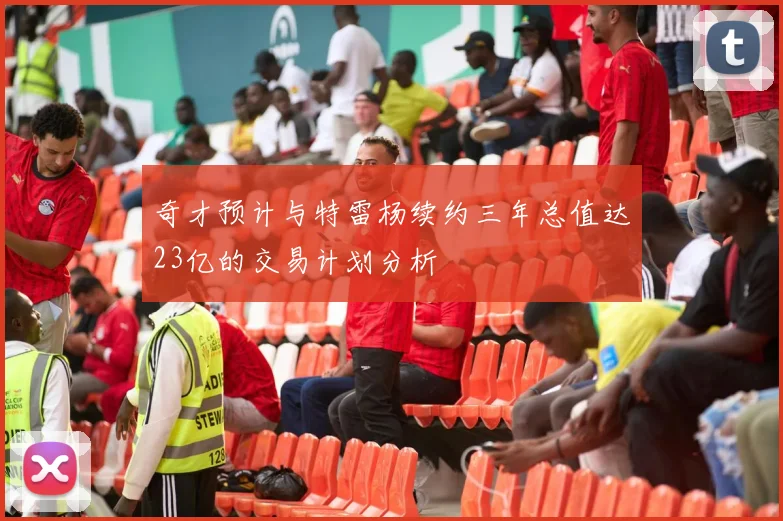 奇才预计与特雷杨续约三年总值达23亿的交易计划分析