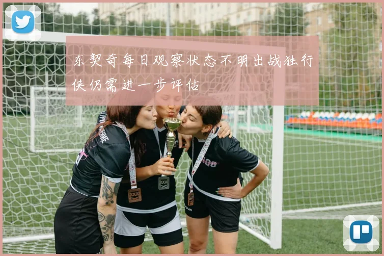 东契奇每日观察状态不明出战独行侠仍需进一步评估
