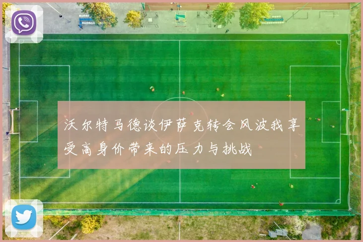沃尔特马德谈伊萨克转会风波我享受高身价带来的压力与挑战
