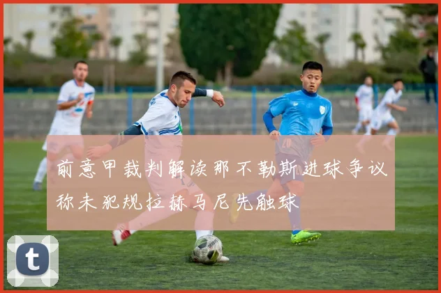 前意甲裁判解读那不勒斯进球争议称未犯规拉赫马尼先触球